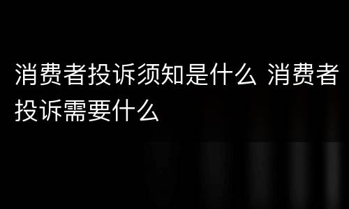 消费者投诉须知是什么 消费者投诉需要什么