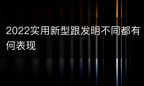 2022实用新型跟发明不同都有何表现