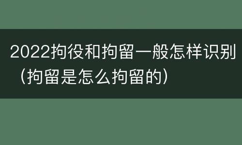 2022拘役和拘留一般怎样识别（拘留是怎么拘留的）