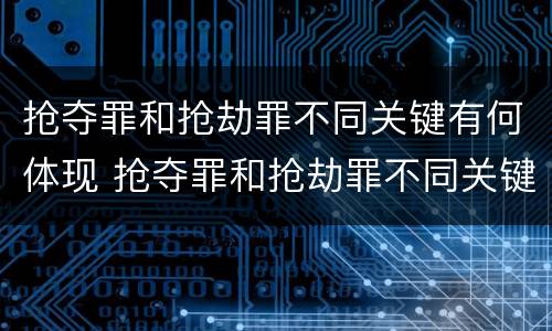 抢夺罪和抢劫罪不同关键有何体现 抢夺罪和抢劫罪不同关键有何体现判决