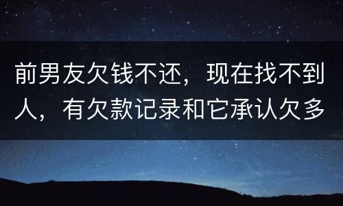 前男友欠钱不还，现在找不到人，有欠款记录和它承认欠多少钱的记录该怎么办