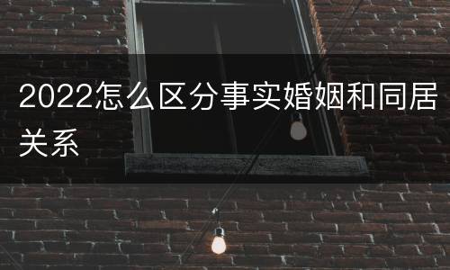 2022怎么区分事实婚姻和同居关系