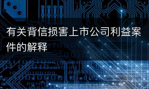 有关背信损害上市公司利益案件的解释