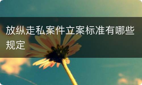 放纵走私案件立案标准有哪些规定