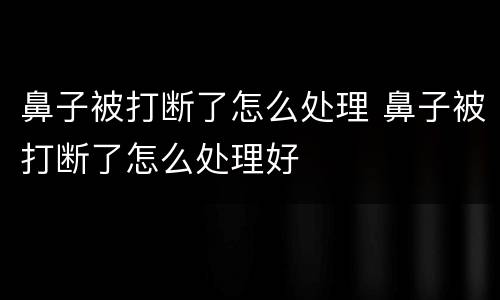 鼻子被打断了怎么处理 鼻子被打断了怎么处理好