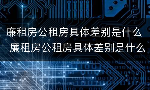 廉租房公租房具体差别是什么 廉租房公租房具体差别是什么呢