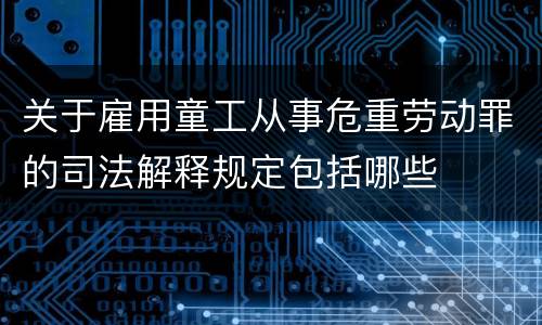 关于雇用童工从事危重劳动罪的司法解释规定包括哪些