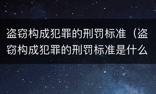 盗窃构成犯罪的刑罚标准（盗窃构成犯罪的刑罚标准是什么）