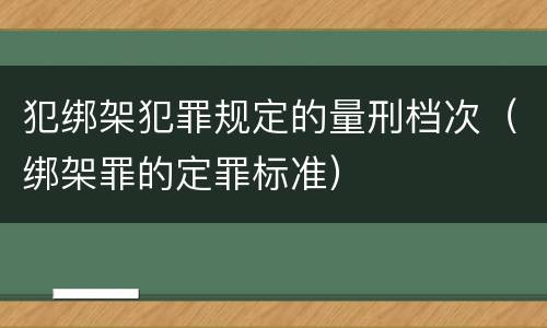 犯绑架犯罪规定的量刑档次（绑架罪的定罪标准）