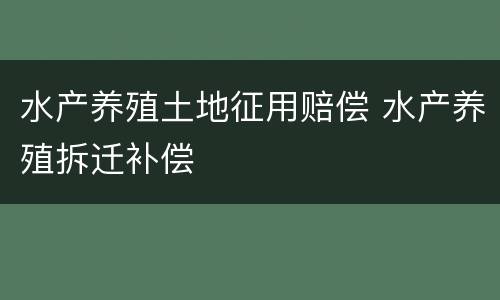 水产养殖土地征用赔偿 水产养殖拆迁补偿