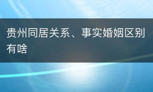 贵州同居关系、事实婚姻区别有啥
