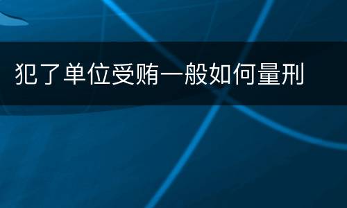 犯了单位受贿一般如何量刑