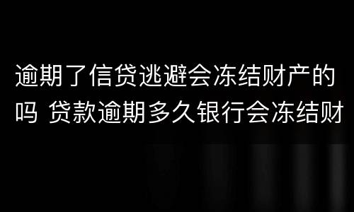逾期了信贷逃避会冻结财产的吗 贷款逾期多久银行会冻结财产