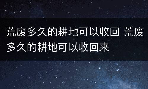 荒废多久的耕地可以收回 荒废多久的耕地可以收回来