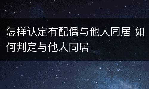 怎样认定有配偶与他人同居 如何判定与他人同居
