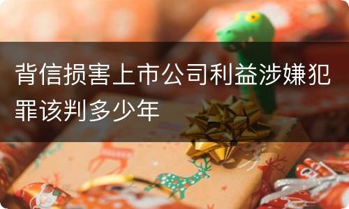 背信损害上市公司利益涉嫌犯罪该判多少年