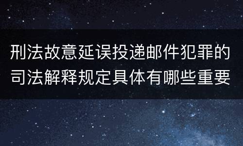 刑法故意延误投递邮件犯罪的司法解释规定具体有哪些重要内容