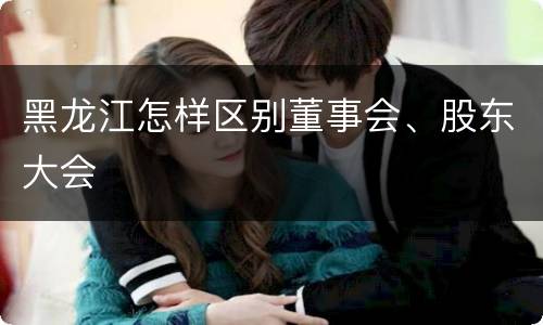 黑龙江怎样区别董事会、股东大会