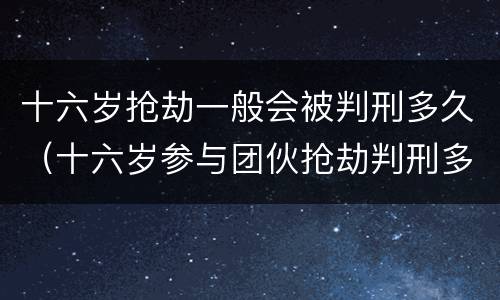 十六岁抢劫一般会被判刑多久（十六岁参与团伙抢劫判刑多久）