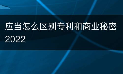 应当怎么区别专利和商业秘密2022