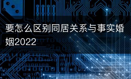 要怎么区别同居关系与事实婚姻2022