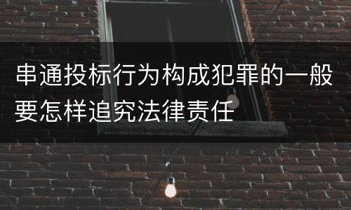 串通投标行为构成犯罪的一般要怎样追究法律责任