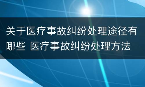 关于医疗事故纠纷处理途径有哪些 医疗事故纠纷处理方法