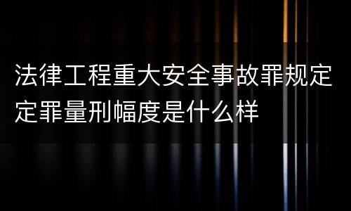 法律工程重大安全事故罪规定定罪量刑幅度是什么样