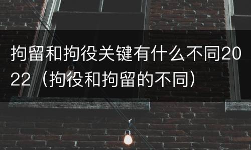 拘留和拘役关键有什么不同2022（拘役和拘留的不同）