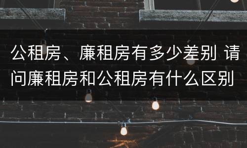 公租房、廉租房有多少差别 请问廉租房和公租房有什么区别?