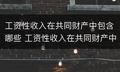 工资性收入在共同财产中包含哪些 工资性收入在共同财产中包含哪些内容