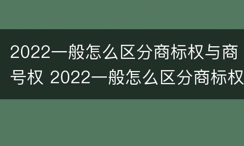 2022一般怎么区分商标权与商号权 2022一般怎么区分商标权与商号权的区别