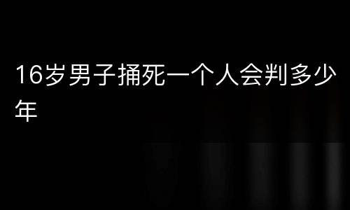 16岁男子捅死一个人会判多少年
