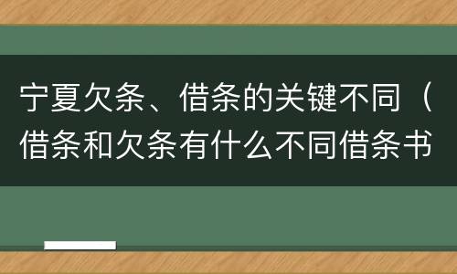 宁夏欠条、借条的关键不同（借条和欠条有什么不同借条书写）