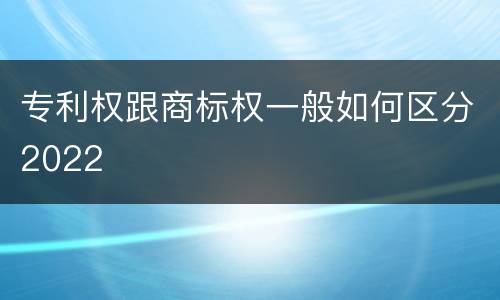专利权跟商标权一般如何区分2022