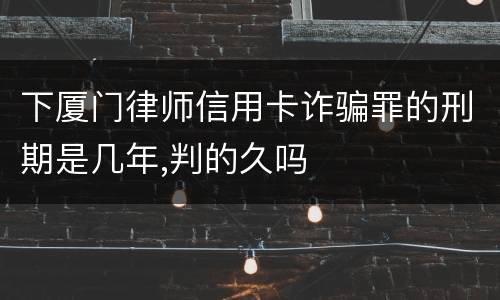 下厦门律师信用卡诈骗罪的刑期是几年,判的久吗