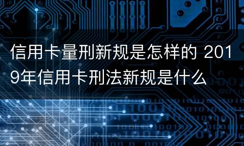 信用卡量刑新规是怎样的 2019年信用卡刑法新规是什么