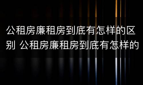 公租房廉租房到底有怎样的区别 公租房廉租房到底有怎样的区别呢