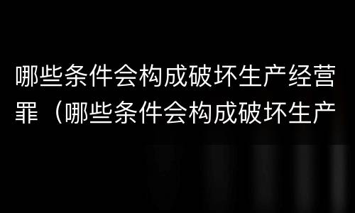 哪些条件会构成破坏生产经营罪（哪些条件会构成破坏生产经营罪行为）