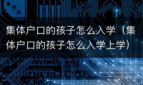 集体户口的孩子怎么入学（集体户口的孩子怎么入学上学）