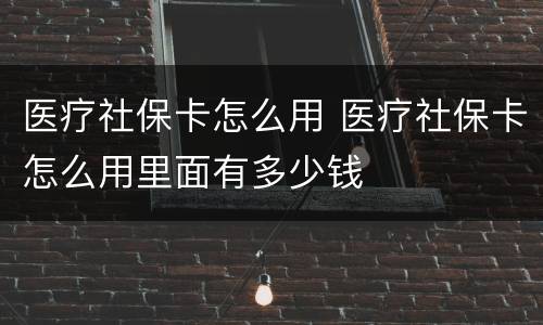 医疗社保卡怎么用 医疗社保卡怎么用里面有多少钱