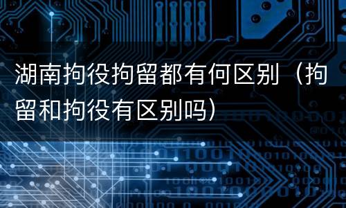 湖南拘役拘留都有何区别（拘留和拘役有区别吗）