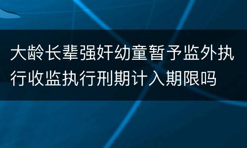 大龄长辈强奸幼童暂予监外执行收监执行刑期计入期限吗