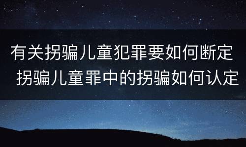 有关拐骗儿童犯罪要如何断定 拐骗儿童罪中的拐骗如何认定