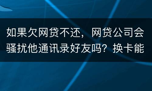 如果欠网贷不还，网贷公司会骚扰他通讯录好友吗？换卡能躲过网贷公司的人追债吗