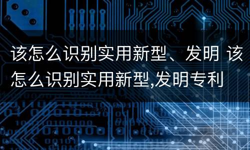 该怎么识别实用新型、发明 该怎么识别实用新型,发明专利