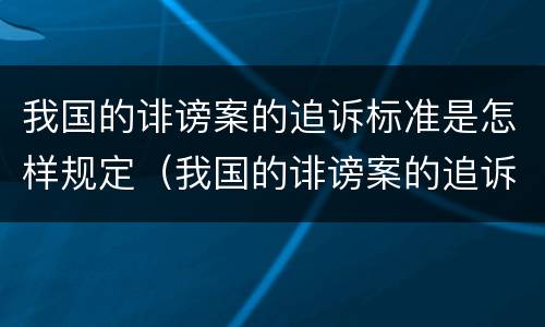 我国的诽谤案的追诉标准是怎样规定（我国的诽谤案的追诉标准是怎样规定出来的）