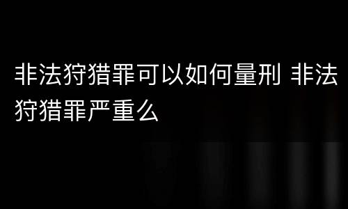 非法狩猎罪可以如何量刑 非法狩猎罪严重么