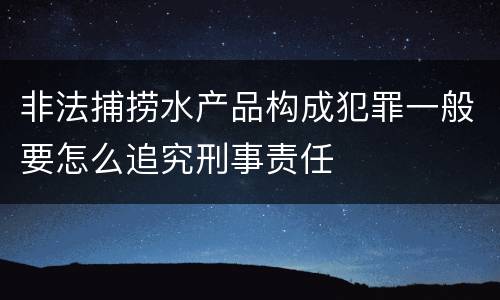 非法捕捞水产品构成犯罪一般要怎么追究刑事责任