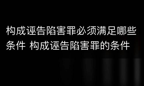 构成诬告陷害罪必须满足哪些条件 构成诬告陷害罪的条件